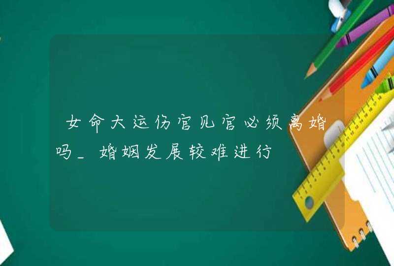 女命大运伤官见官必须离婚吗_婚姻发展较难进行,第1张