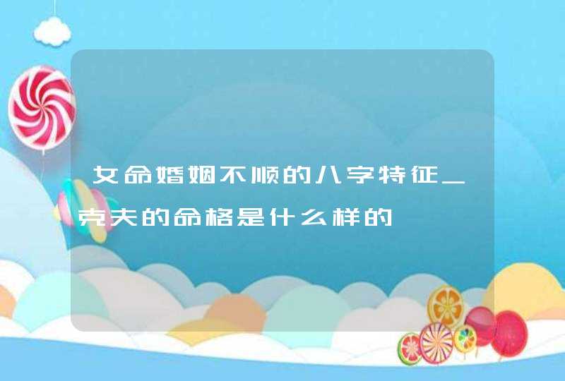 女命婚姻不顺的八字特征_克夫的命格是什么样的,第1张