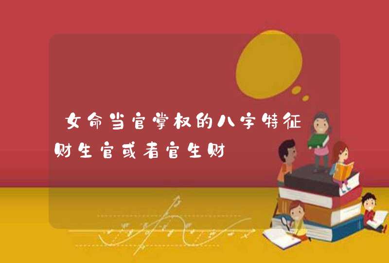 女命当官掌权的八字特征_财生官或者官生财,第1张