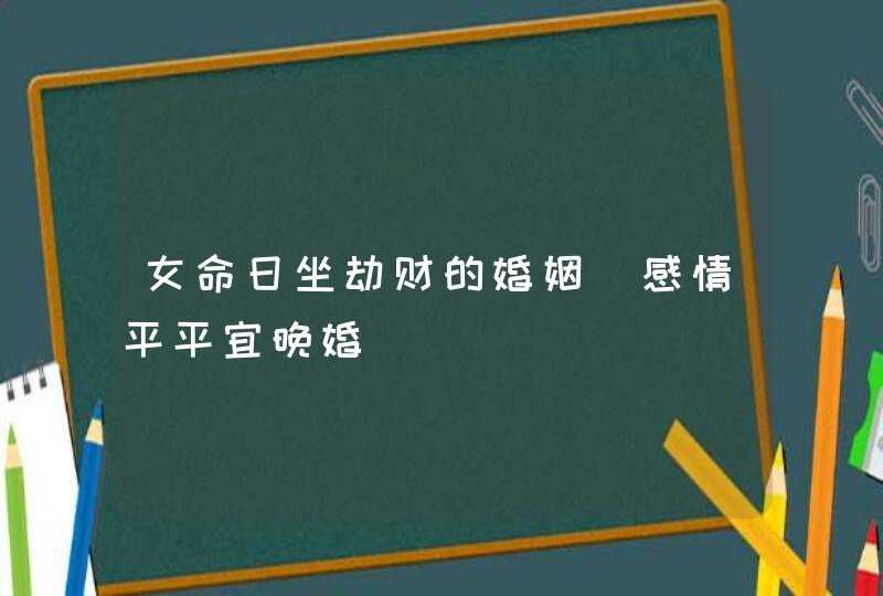 女命日坐劫财的婚姻_感情平平宜晚婚,第1张