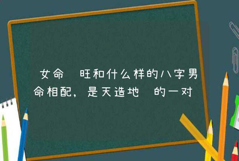 女命财旺和什么样的八字男命相配,是天造地设的一对,第1张