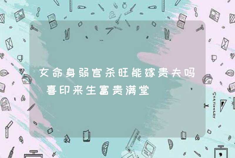 女命身弱官杀旺能嫁贵夫吗_喜印来生富贵满堂,第1张