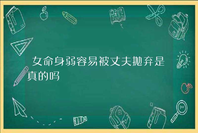 女命身弱容易被丈夫抛弃是真的吗,第1张