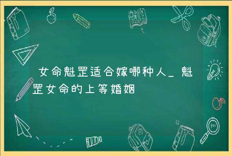 女命魁罡适合嫁哪种人_魁罡女命的上等婚姻,第1张