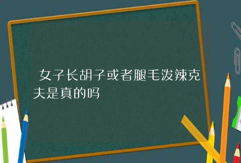 女子长胡子或者腿毛泼辣克夫是真的吗,第1张