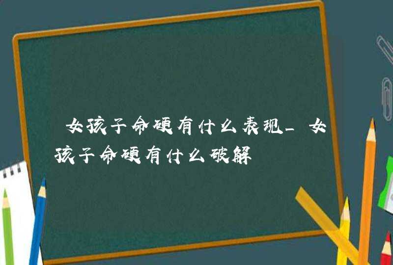 女孩子命硬有什么表现_女孩子命硬有什么破解,第1张