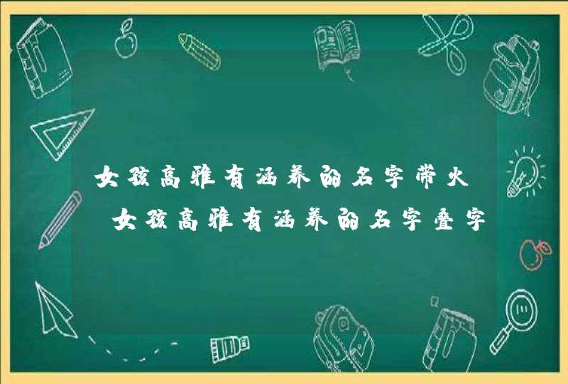 女孩高雅有涵养的名字带火_女孩高雅有涵养的名字叠字,第1张