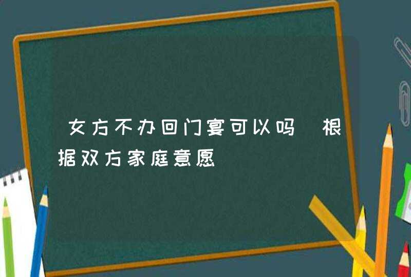 女方不办回门宴可以吗_根据双方家庭意愿,第1张