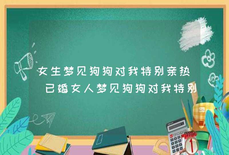 女生梦见狗狗对我特别亲热_已婚女人梦见狗狗对我特别亲热,第1张