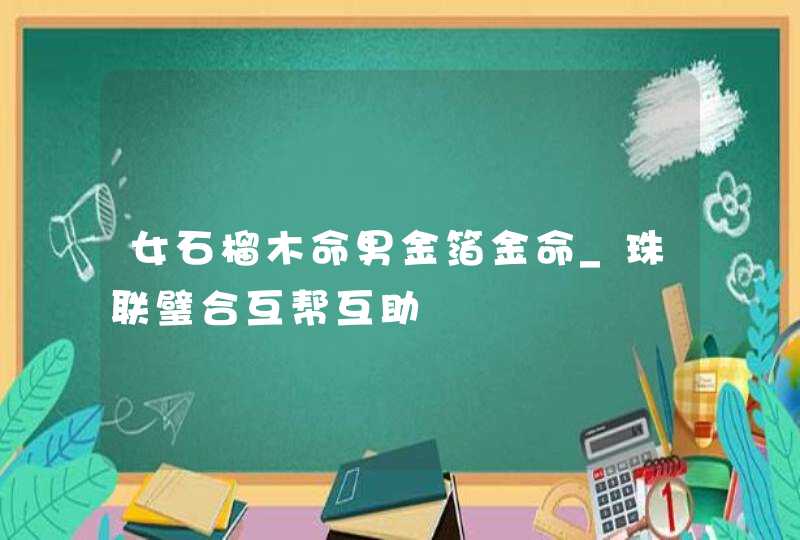 女石榴木命男金箔金命_珠联璧合互帮互助,第1张