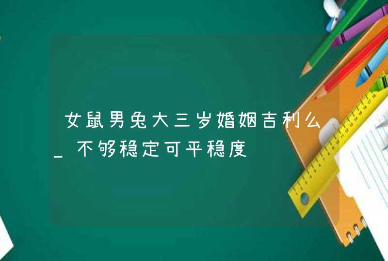 女鼠男兔大三岁婚姻吉利么_不够稳定可平稳度过,第1张