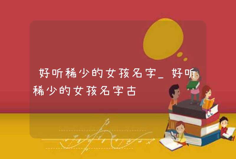 好听稀少的女孩名字_好听稀少的女孩名字古风,第1张