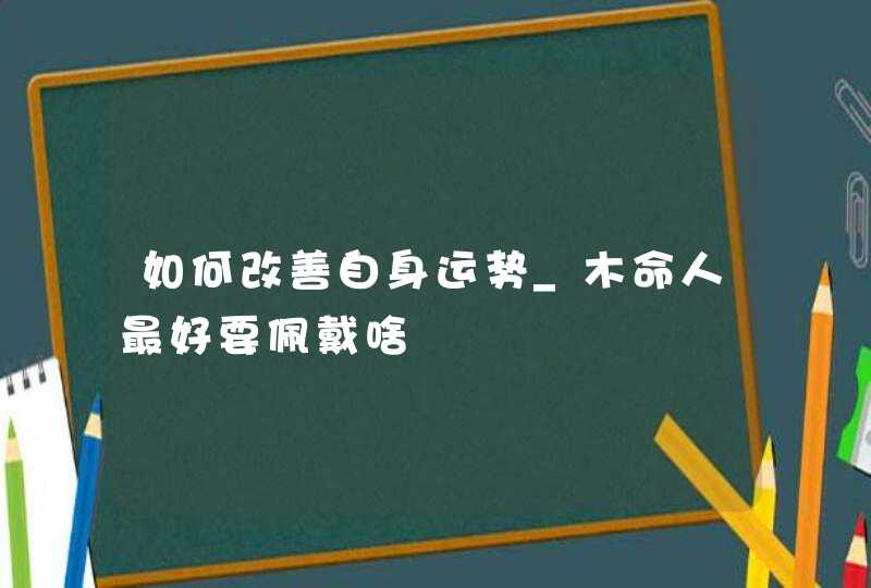 如何改善自身运势_木命人最好要佩戴啥,第1张