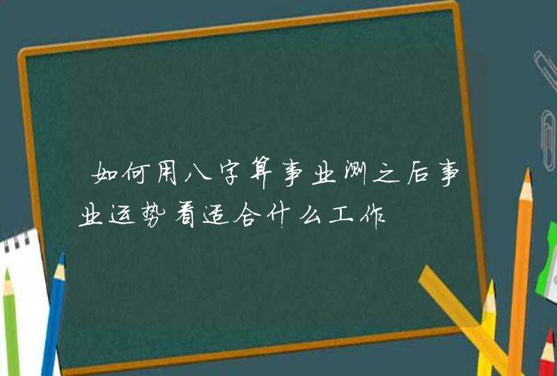 如何用八字算事业测之后事业运势看适合什么工作,第1张