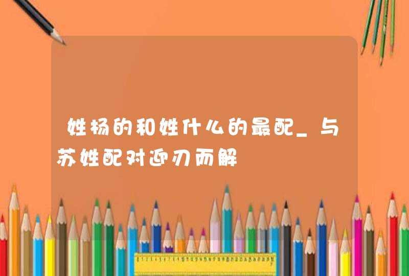 姓杨的和姓什么的最配_与苏姓配对迎刃而解,第1张