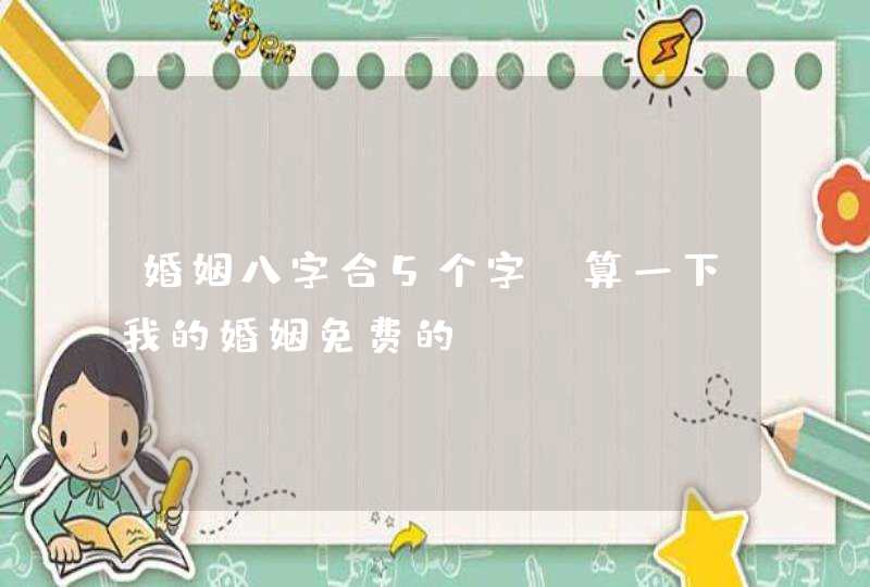 婚姻八字合5个字_算一下我的婚姻免费的,第1张