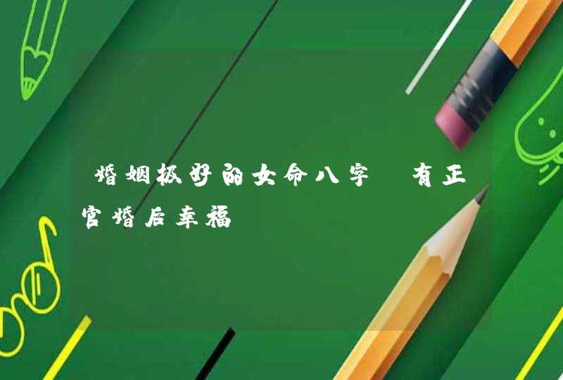 婚姻极好的女命八字_有正官婚后幸福,第1张