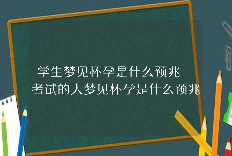 学生梦见怀孕是什么预兆_考试的人梦见怀孕是什么预兆,第1张