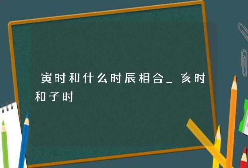 寅时和什么时辰相合_亥时和子时,第1张