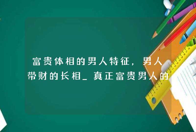 富贵体相的男人特征，男人带财的长相_真正富贵男人的面相体相,第1张