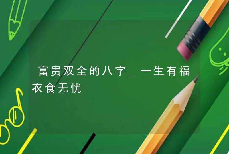富贵双全的八字_一生有福衣食无忧,第1张