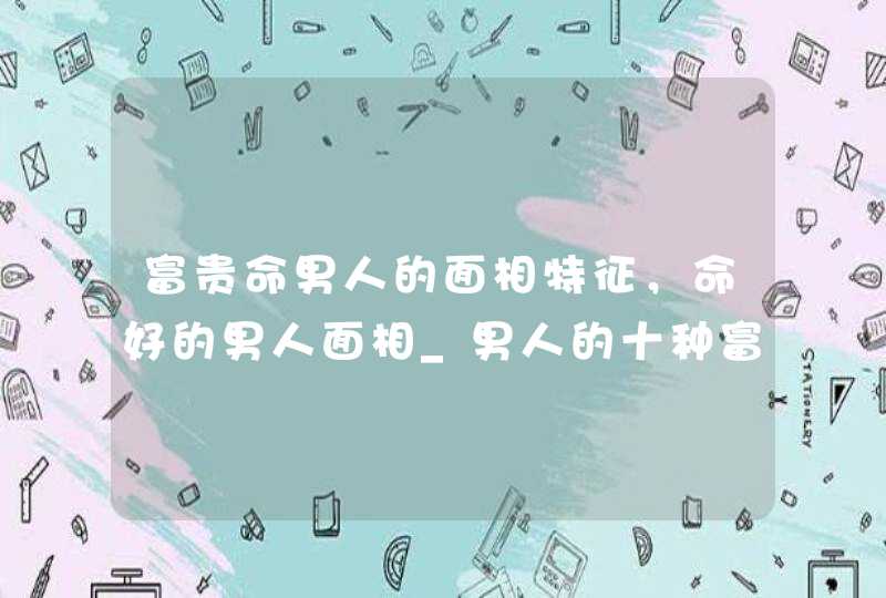 富贵命男人的面相特征，命好的男人面相_男人的十种富贵面相悬针纹,第1张