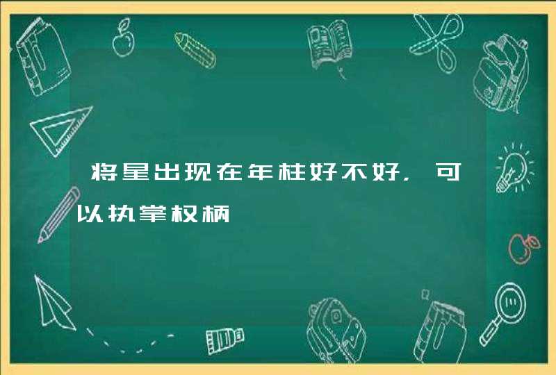 将星出现在年柱好不好，可以执掌权柄,第1张