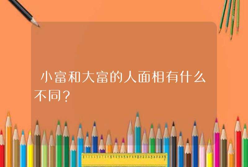 小富和大富的人面相有什么不同？,第1张