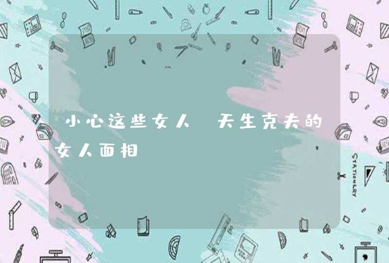 小心这些女人_天生克夫的女人面相,第1张