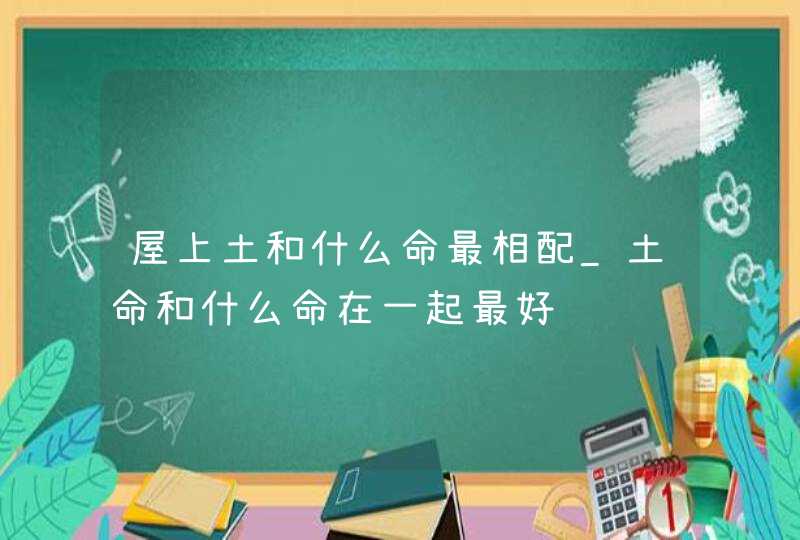 屋上土和什么命最相配_土命和什么命在一起最好,第1张