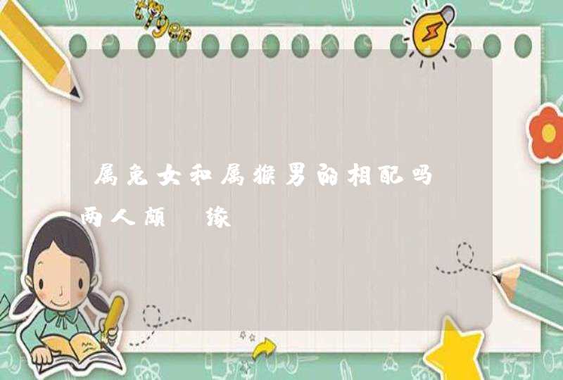 属兔女和属猴男的相配吗,两人颇投缘,第1张
