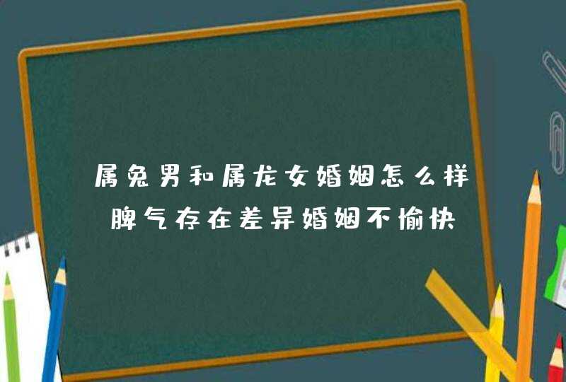 属兔男和属龙女婚姻怎么样_脾气存在差异婚姻不愉快,第1张