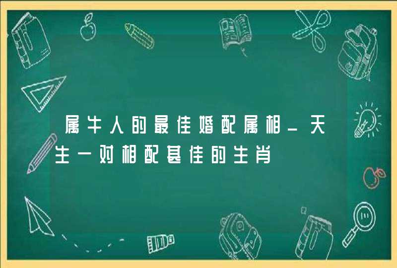 属牛人的最佳婚配属相_天生一对相配甚佳的生肖,第1张