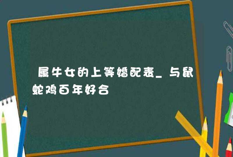 属牛女的上等婚配表_与鼠蛇鸡百年好合,第1张