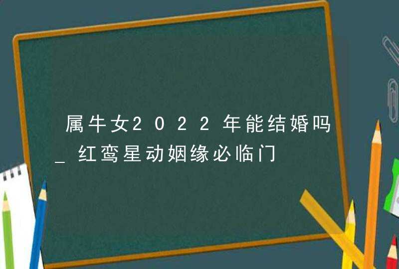 属牛女2022年能结婚吗_红鸾星动姻缘必临门,第1张