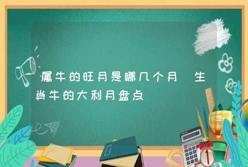 属牛的旺月是哪几个月_生肖牛的大利月盘点,第1张