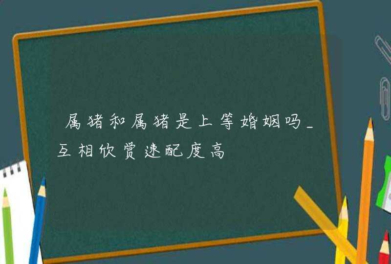 属猪和属猪是上等婚姻吗_互相欣赏速配度高,第1张