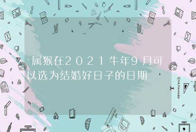 属猴在2021牛年9月可以选为结婚好日子的日期,第1张