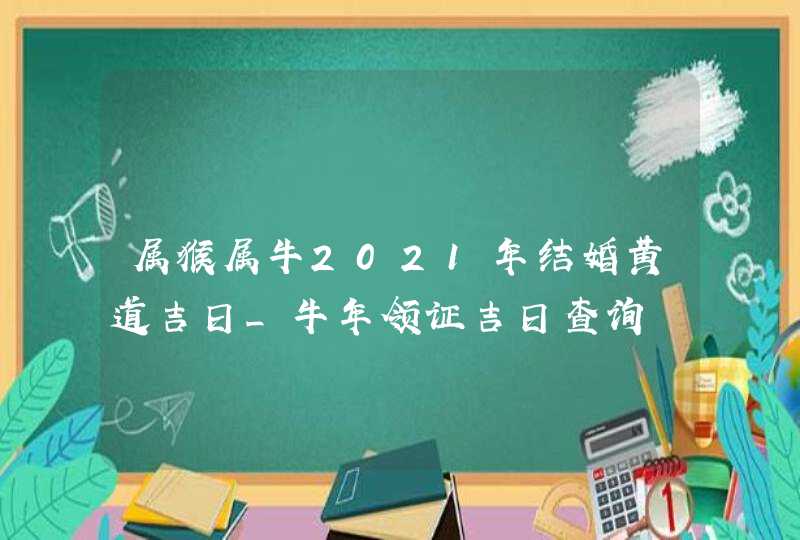 属猴属牛2021年结婚黄道吉日_牛年领证吉日查询,第1张