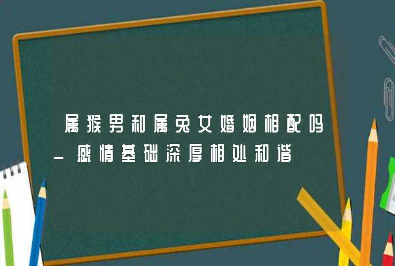 属猴男和属兔女婚姻相配吗_感情基础深厚相处和谐,第1张