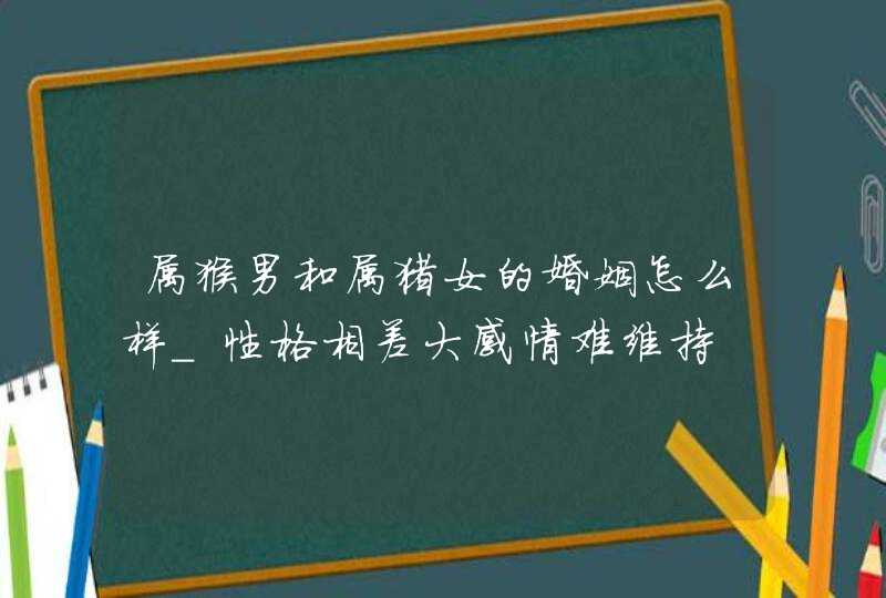 属猴男和属猪女的婚姻怎么样_性格相差大感情难维持,第1张