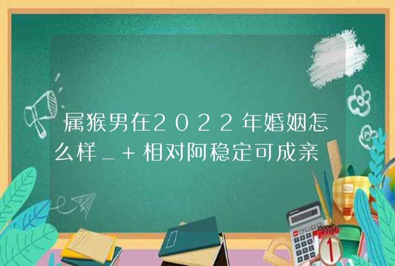 属猴男在2022年婚姻怎么样_ 相对阿稳定可成亲,第1张