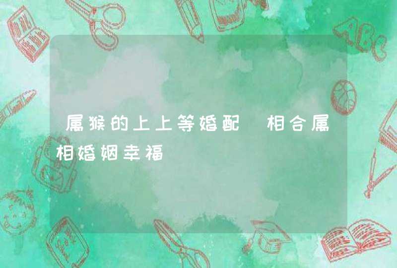 属猴的上上等婚配_相合属相婚姻幸福,第1张