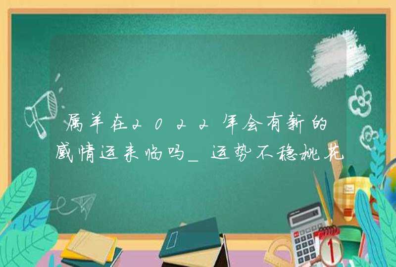 属羊在2022年会有新的感情运来临吗_运势不稳桃花少,第1张