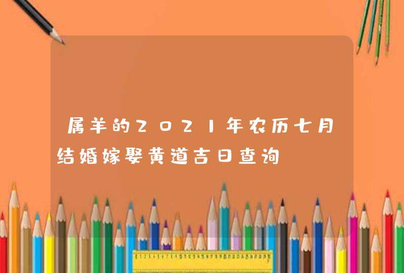 属羊的2021年农历七月结婚嫁娶黄道吉日查询,第1张