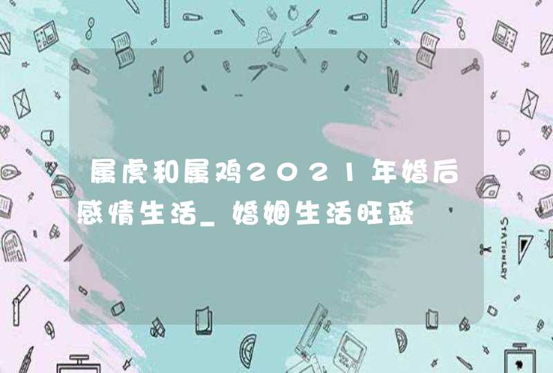 属虎和属鸡2021年婚后感情生活_婚姻生活旺盛,第1张