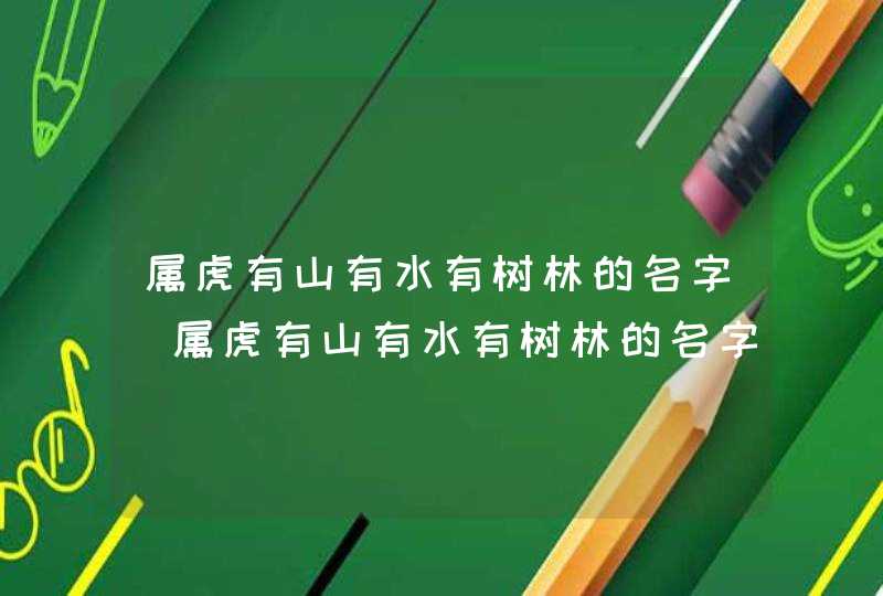 属虎有山有水有树林的名字_属虎有山有水有树林的名字2022最火,第1张