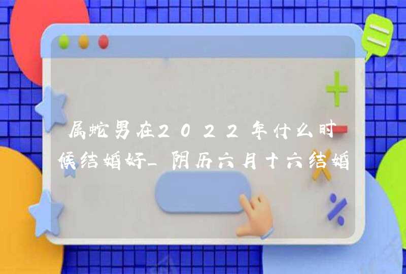 属蛇男在2022年什么时候结婚好_阴历六月十六结婚利于生活,第1张