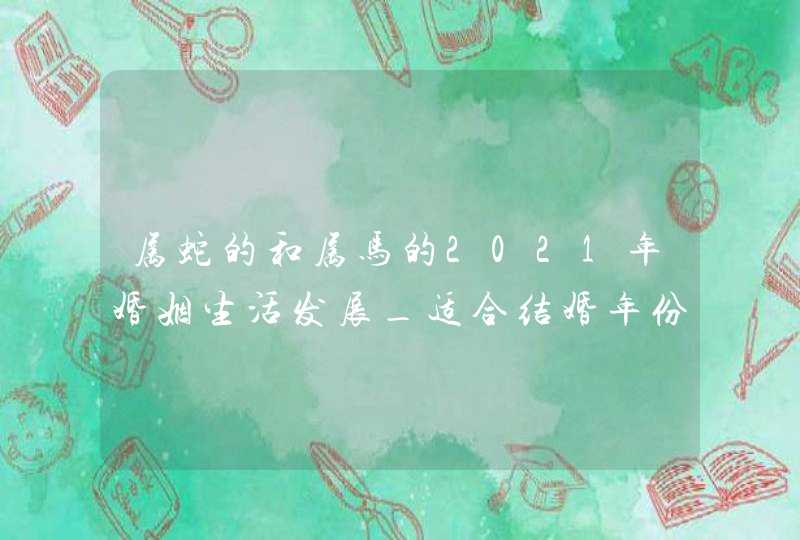 属蛇的和属马的2021年婚姻生活发展_适合结婚年份,第1张