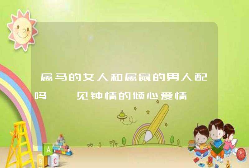 属马的女人和属鼠的男人配吗,一见钟情的倾心爱情,第1张